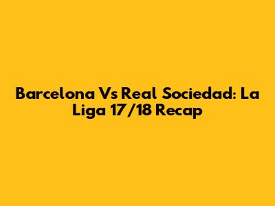 Barcelona Vs Real Sociedad: La Liga 17/18 Recap