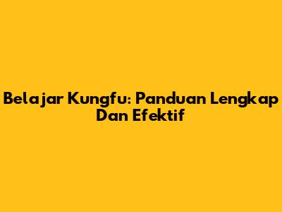 Belajar Kungfu: Panduan Lengkap Dan Efektif