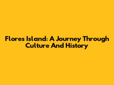 Flores Island: A Journey Through Culture And History