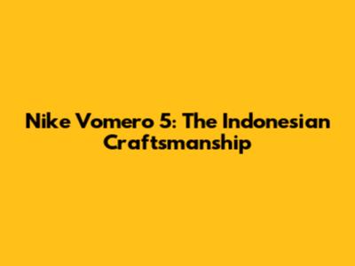 Nike Vomero 5: The Indonesian Craftsmanship