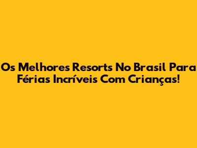 Os Melhores Resorts No Brasil Para Férias Incríveis Com Crianças!