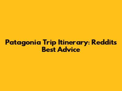 Patagonia Trip Itinerary: Reddit's Best Advice