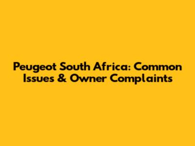 Peugeot South Africa: Common Issues & Owner Complaints