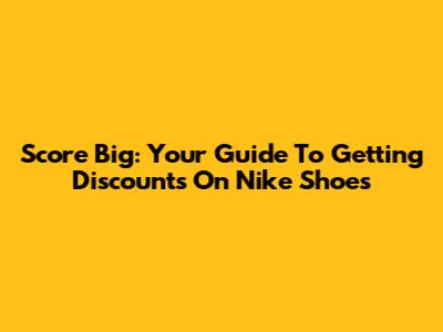 Score Big: Your Guide To Getting Discounts On Nike Shoes