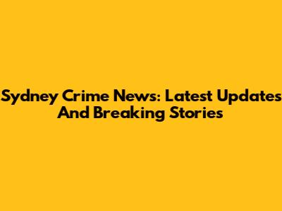 Sydney Crime News: Latest Updates And Breaking Stories