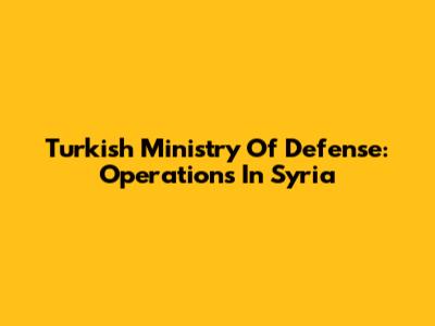 Turkish Ministry Of Defense: Operations In Syria