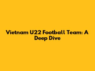 Vietnam U22 Football Team: A Deep Dive
